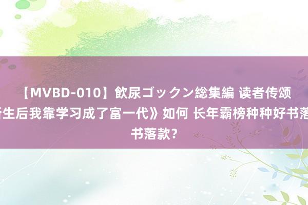 【MVBD-010】飲尿ゴックン総集編 读者传颂《新生后我靠学习成了富一代》如何 长年霸榜种种好书落款？