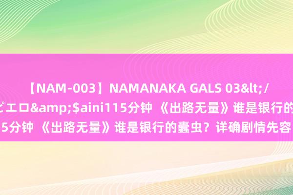 【NAM-003】NAMANAKA GALS 03</a>2010-08-27ピエロ&$aini115分钟 《出路无量》谁是银行的蠹虫？详确剧情先容