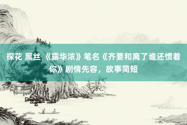 探花 黑丝 《露华浓》笔名《齐要和离了谁还惯着你》剧情先容，故事简短