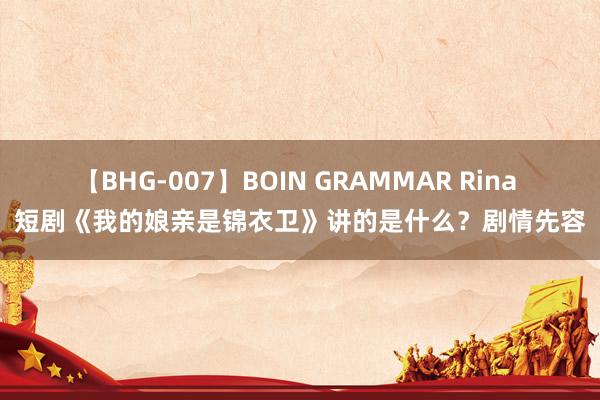 【BHG-007】BOIN GRAMMAR Rina 短剧《我的娘亲是锦衣卫》讲的是什么？剧情先容