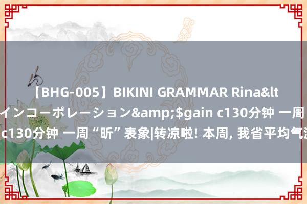 【BHG-005】BIKINI GRAMMAR Rina</a>2017-04-23ゲインコーポレーション&$gain c130分钟 一周“昕”表象|转凉啦! 本周， 我省平均气温 20.5℃