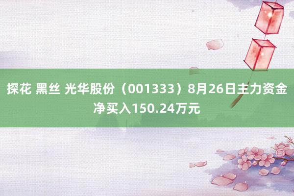 探花 黑丝 光华股份（001333）8月26日主力资金净买入150.24万元