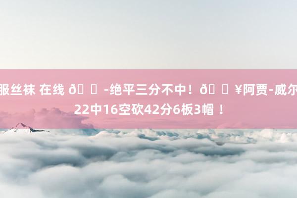 制服丝袜 在线 ?绝平三分不中！?阿贾-威尔逊22中16空砍42分6板3帽 ！