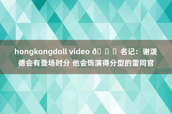 hongkongdoll video ?名记：谢泼德会有登场时分 他会饰演得分型的雷同官