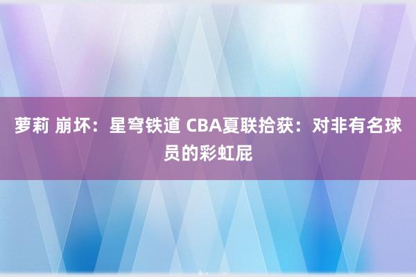 萝莉 崩坏：星穹铁道 CBA夏联拾获：对非有名球员的彩虹屁