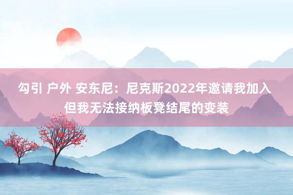 勾引 户外 安东尼：尼克斯2022年邀请我加入 但我无法接纳板凳结尾的变装