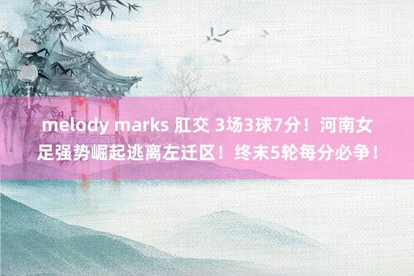 melody marks 肛交 3场3球7分！河南女足强势崛起逃离左迁区！终末5轮每分必争！