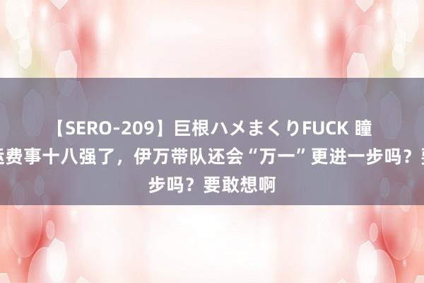 【SERO-209】巨根ハメまくりFUCK 瞳 国足幸运费事十八强了，伊万带队还会“万一”更进一步吗？要敢想啊