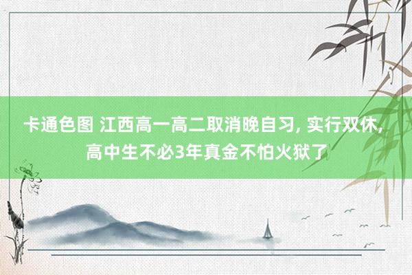 卡通色图 江西高一高二取消晚自习， 实行双休， 高中生不必3年真金不怕火狱了