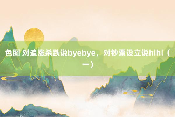 色图 对追涨杀跌说byebye，对钞票设立说hihi（一）