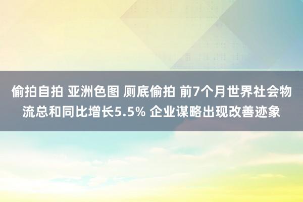 偷拍自拍 亚洲色图 厕底偷拍 前7个月世界社会物流总和同比增长5.5% 企业谋略出现改善迹象