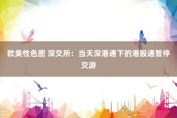 欧美性色图 深交所：当天深港通下的港股通暂停交游