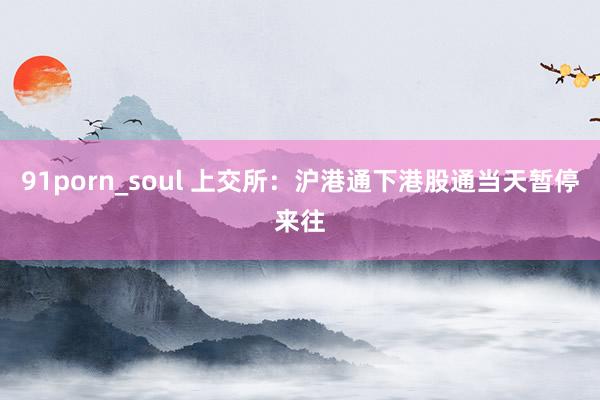 91porn_soul 上交所：沪港通下港股通当天暂停来往