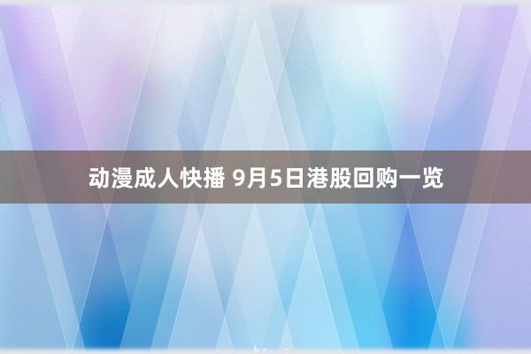 动漫成人快播 9月5日港股回购一览