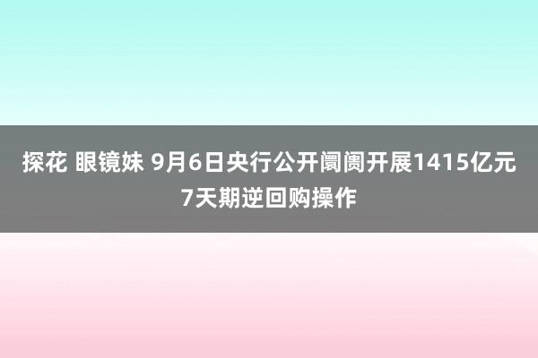 探花 眼镜妹 9月6日央行公开阛阓开展1415亿元7天期逆回购操作