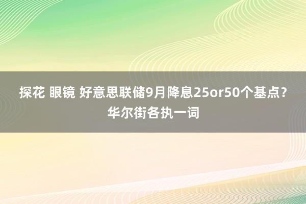 探花 眼镜 好意思联储9月降息25or50个基点？华尔街各执一词