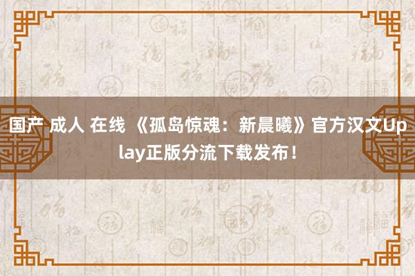 国产 成人 在线 《孤岛惊魂：新晨曦》官方汉文Uplay正版分流下载发布！