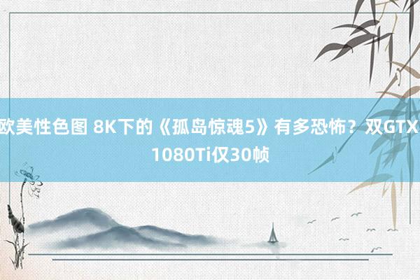 欧美性色图 8K下的《孤岛惊魂5》有多恐怖？双GTX 1080Ti仅30帧