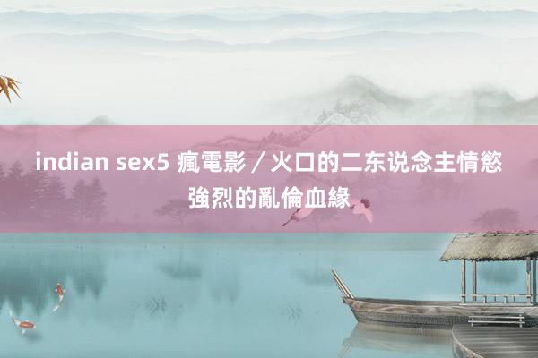 indian sex5 瘋電影／火口的二东说念主　情慾強烈的亂倫血緣