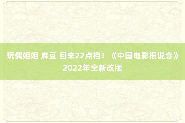 玩偶姐姐 麻豆 回来22点档！《中国电影报说念》2022年全新改版