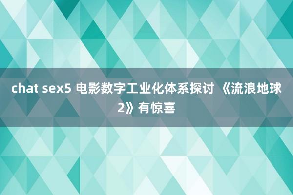 chat sex5 电影数字工业化体系探讨 《流浪地球2》有惊喜