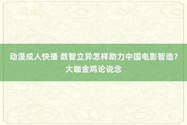 动漫成人快播 数智立异怎样助力中国电影智造？大咖金鸡论说念