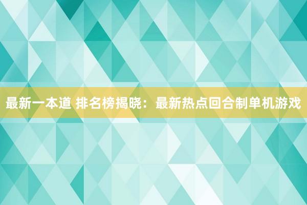 最新一本道 排名榜揭晓：最新热点回合制单机游戏