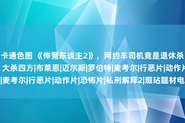 卡通色图 《伸冤东谈主2》，网约车司机竟是退休杀手，为替好友报仇，大杀四方|布莱恩|迈尔斯|罗伯特|麦考尔|行恶片|动作片|恐怖片|私刑解释2|瑕玷题材电影