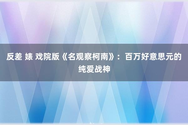 反差 婊 戏院版《名观察柯南》：百万好意思元的纯爱战神