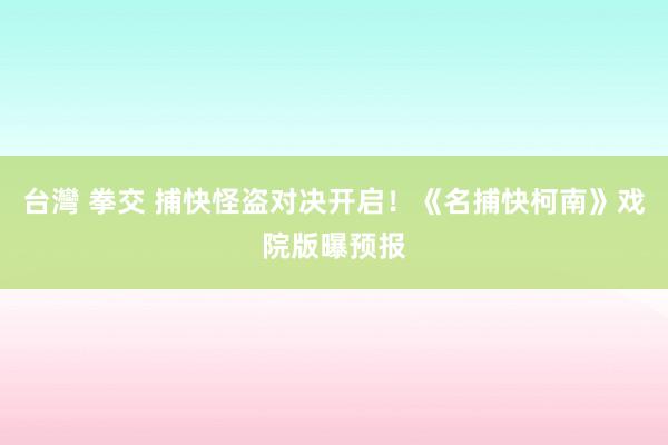 台灣 拳交 捕快怪盗对决开启！《名捕快柯南》戏院版曝预报