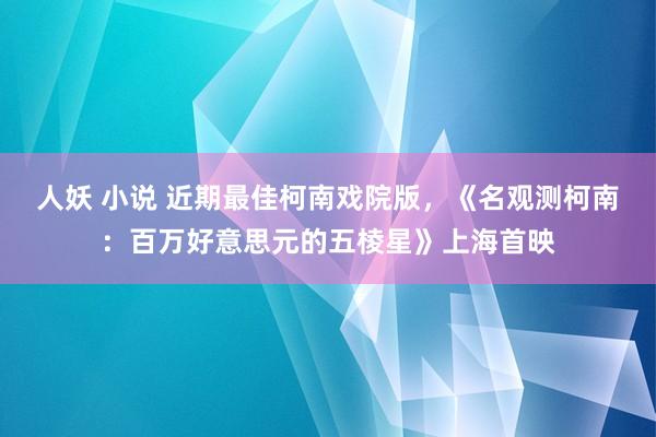 人妖 小说 近期最佳柯南戏院版，《名观测柯南：百万好意思元的五棱星》上海首映