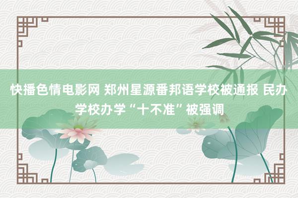 快播色情电影网 郑州星源番邦语学校被通报 民办学校办学“十不准”被强调