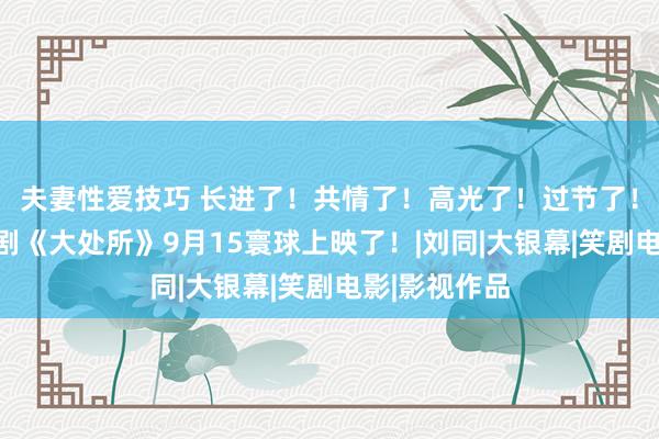 夫妻性爱技巧 长进了！共情了！高光了！过节了！喜东谈主笑剧《大处所》9月15寰球上映了！|刘同|大银幕|笑剧电影|影视作品