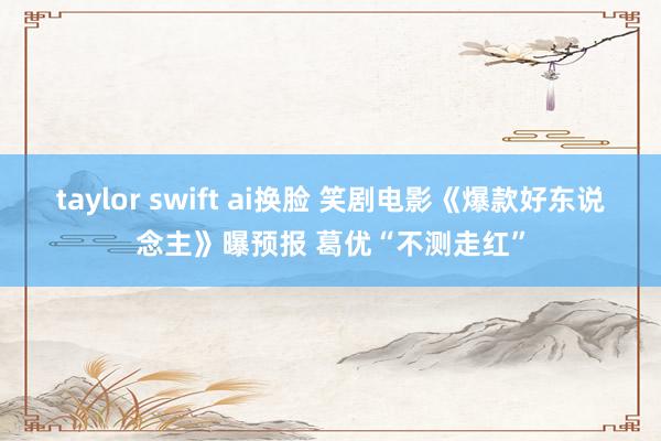 taylor swift ai换脸 笑剧电影《爆款好东说念主》曝预报 葛优“不测走红”