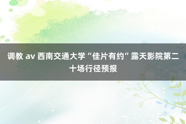 调教 av 西南交通大学“佳片有约”露天影院第二十场行径预报