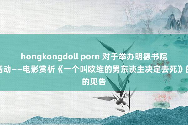 hongkongdoll porn 对于举办明德书院系列活动——电影赏析《一个叫欧维的男东谈主决定去死》的见告