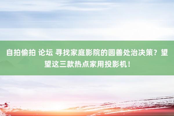 自拍偷拍 论坛 寻找家庭影院的圆善处治决策？望望这三款热点家用投影机！