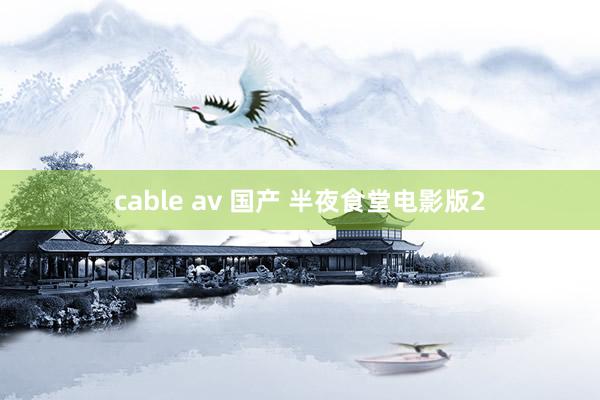 cable av 国产 半夜食堂电影版2