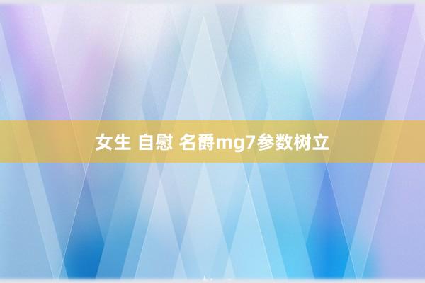 女生 自慰 名爵mg7参数树立