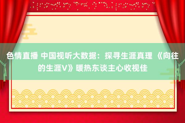 色情直播 中国视听大数据：探寻生涯真理 《向往的生涯V》暖热东谈主心收视佳