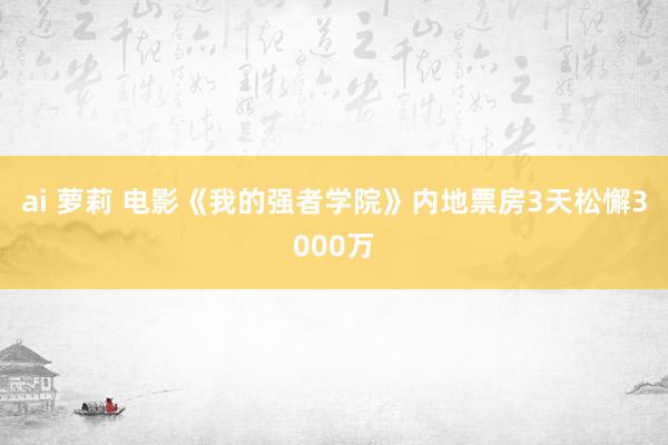 ai 萝莉 电影《我的强者学院》内地票房3天松懈3000万