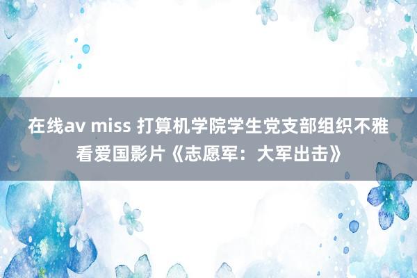 在线av miss 打算机学院学生党支部组织不雅看爱国影片《志愿军：大军出击》