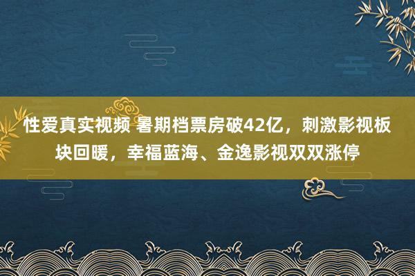 性爱真实视频 暑期档票房破42亿，刺激影视板块回暖，幸福蓝海、金逸影视双双涨停