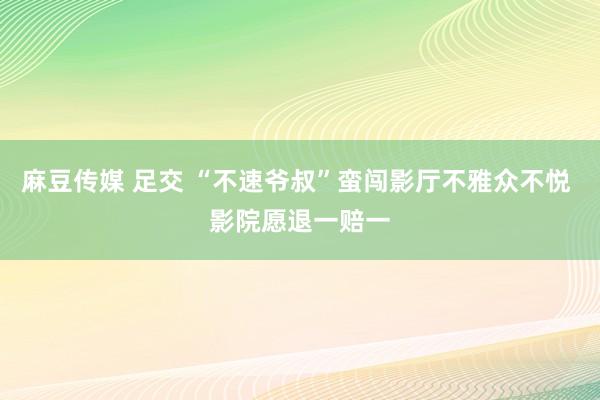 麻豆传媒 足交 “不速爷叔”蛮闯影厅不雅众不悦 影院愿退一赔一