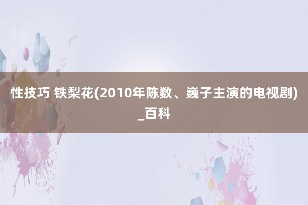 性技巧 铁梨花(2010年陈数、巍子主演的电视剧)_百科