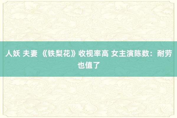 人妖 夫妻 《铁梨花》收视率高 女主演陈数：耐劳也值了