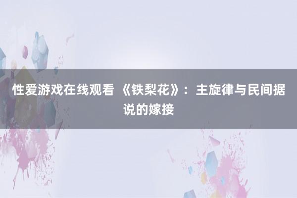 性爱游戏在线观看 《铁梨花》：主旋律与民间据说的嫁接