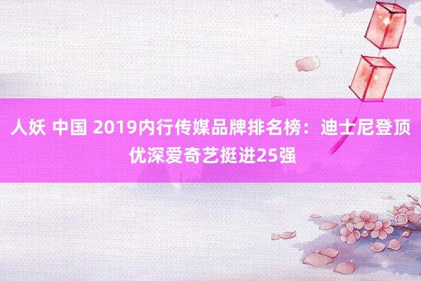 人妖 中国 2019内行传媒品牌排名榜：迪士尼登顶 优深爱奇艺挺进25强