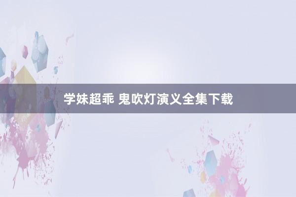 学妹超乖 鬼吹灯演义全集下载