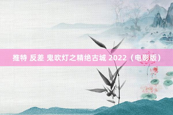 推特 反差 鬼吹灯之精绝古城 2022（电影版）